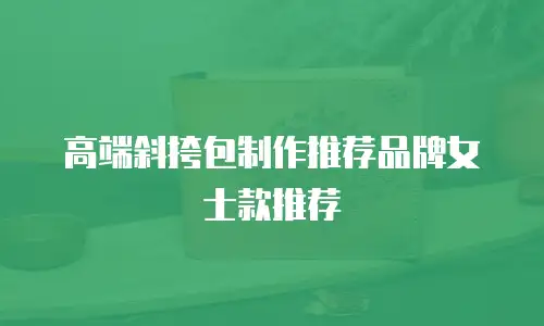 高端斜挎包制作推荐品牌女士款推荐