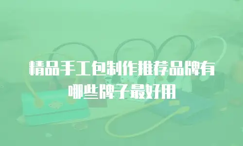 精品手工包制作推荐品牌有哪些牌子最好用