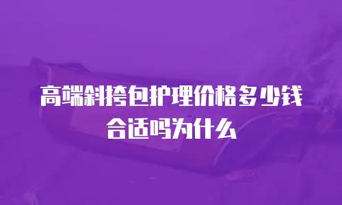 高端斜挎包护理价格多少钱合适吗为什么