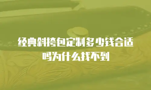 经典斜挎包定制多少钱合适吗为什么找不到
