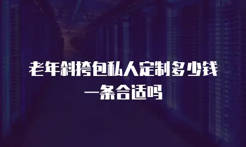老年斜挎包私人定制多少钱一条合适吗