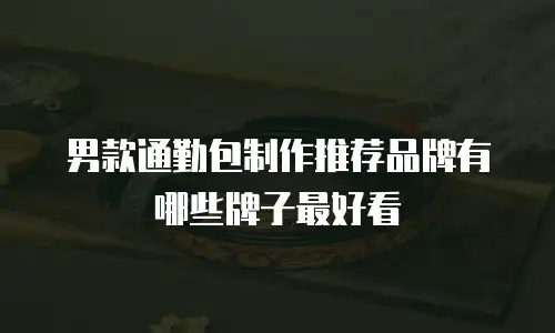男款通勤包制作推荐品牌有哪些牌子最好看