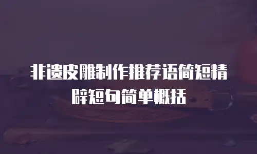 非遗皮雕制作推荐语简短精辟短句简单概括