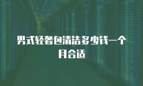 男式轻奢包清洁多少钱一个月合适