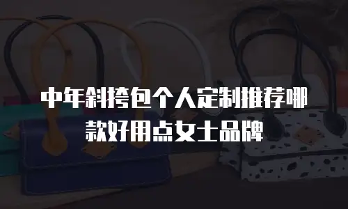 中年斜挎包个人定制推荐哪款好用点女士品牌