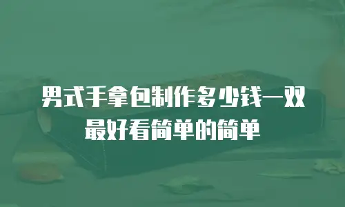男式手拿包制作多少钱一双最好看简单的简单