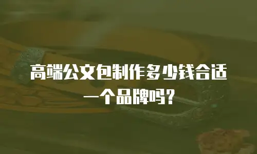 高端公文包制作多少钱合适一个品牌吗？