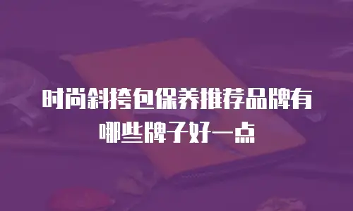 时尚斜挎包保养推荐品牌有哪些牌子好一点