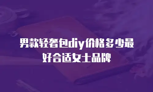 男款轻奢包diy价格多少最好合适女士品牌