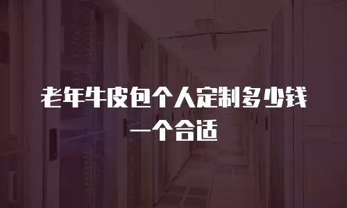 老年牛皮包个人定制多少钱一个合适