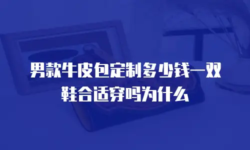男款牛皮包定制多少钱一双鞋合适穿吗为什么
