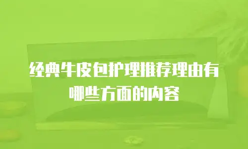 经典牛皮包护理推荐理由有哪些方面的内容