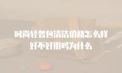 时尚轻奢包清洁价格怎么样好不好用吗为什么