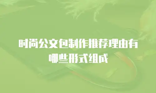 时尚公文包制作推荐理由有哪些形式组成