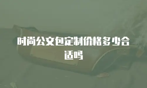 时尚公文包定制价格多少合适吗
