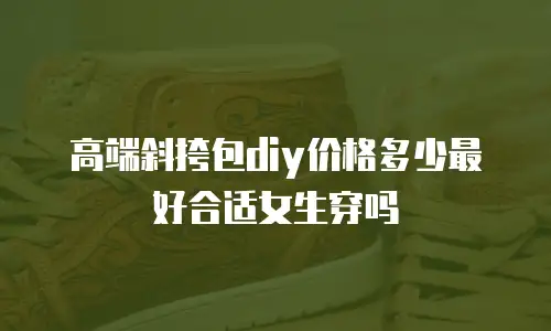 高端斜挎包diy价格多少最好合适女生穿吗