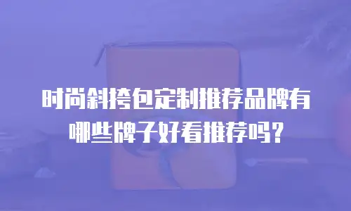 时尚斜挎包定制推荐品牌有哪些牌子好看推荐吗？
