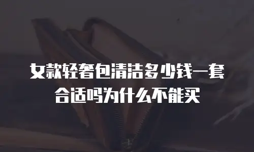 女款轻奢包清洁多少钱一套合适吗为什么不能买