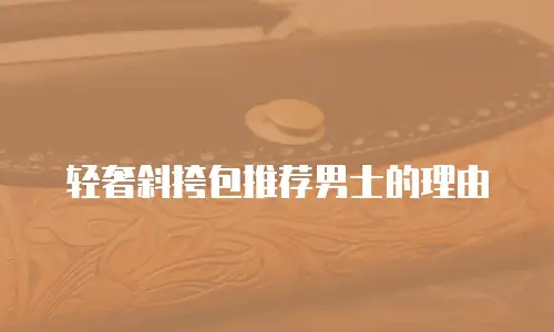 轻奢斜挎包推荐男士的理由