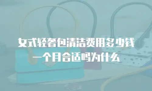 女式轻奢包清洁费用多少钱一个月合适吗为什么