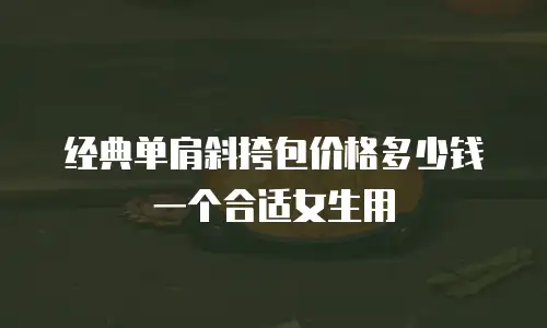 经典单肩斜挎包价格多少钱一个合适女生用