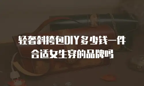 轻奢斜挎包DIY多少钱一件合适女生穿的品牌吗