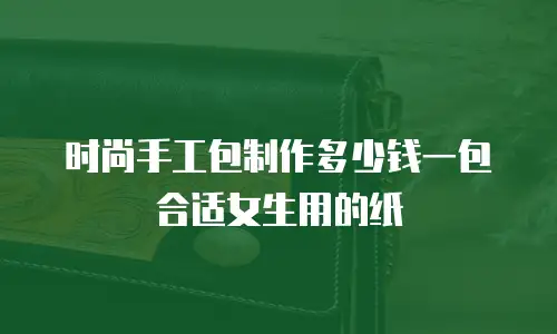 时尚手工包制作多少钱一包合适女生用的纸
