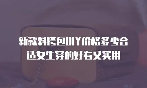 新款斜挎包DIY价格多少合适女生穿的好看又实用
