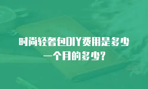 时尚轻奢包DIY费用是多少一个月的多少？
