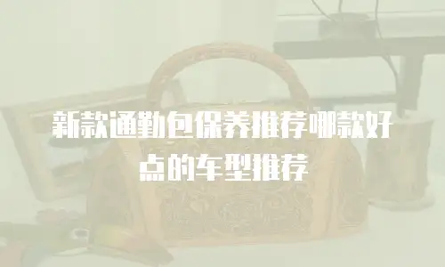 新款通勤包保养推荐哪款好点的车型推荐