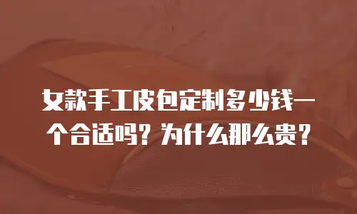 女款手工皮包定制多少钱一个合适吗？为什么那么贵？