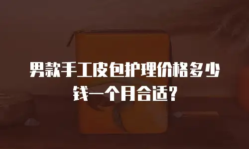 男款手工皮包护理价格多少钱一个月合适？