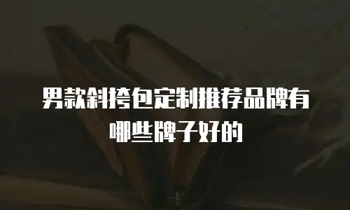 男款斜挎包定制推荐品牌有哪些牌子好的