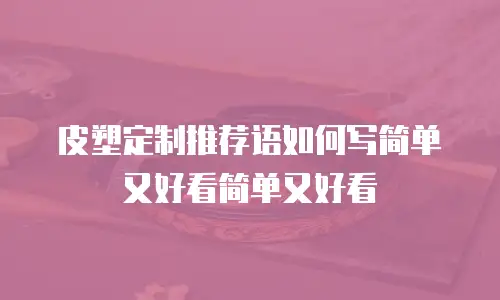 皮塑定制推荐语如何写简单又好看简单又好看