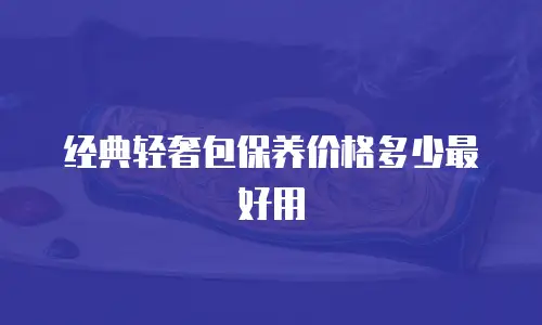 经典轻奢包保养价格多少最好用