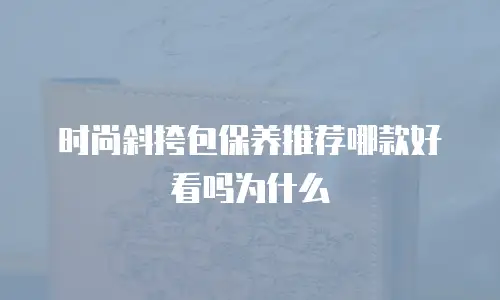 时尚斜挎包保养推荐哪款好看吗为什么