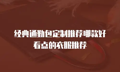 经典通勤包定制推荐哪款好看点的衣服推荐