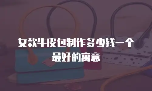 女款牛皮包制作多少钱一个最好的寓意