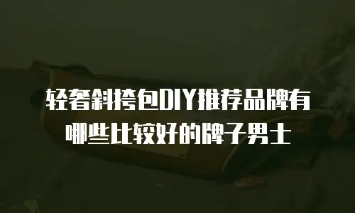 轻奢斜挎包DIY推荐品牌有哪些比较好的牌子男士