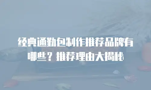 经典通勤包制作推荐品牌有哪些？推荐理由大揭秘
