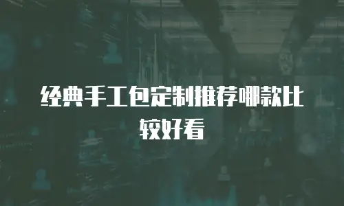 经典手工包定制推荐哪款比较好看