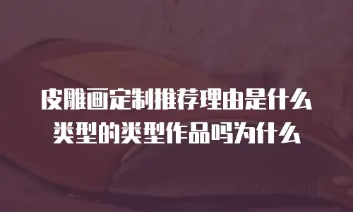 皮雕画定制推荐理由是什么类型的类型作品吗为什么