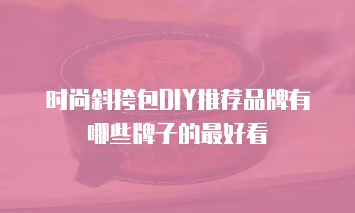 时尚斜挎包DIY推荐品牌有哪些牌子的最好看