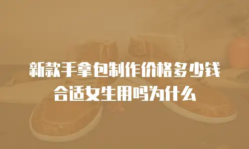新款手拿包制作价格多少钱合适女生用吗为什么