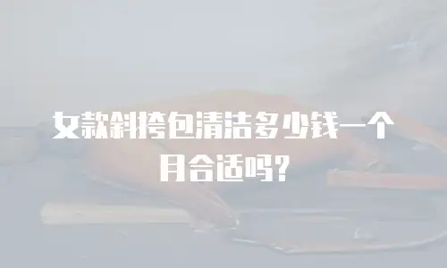 女款斜挎包清洁多少钱一个月合适吗？