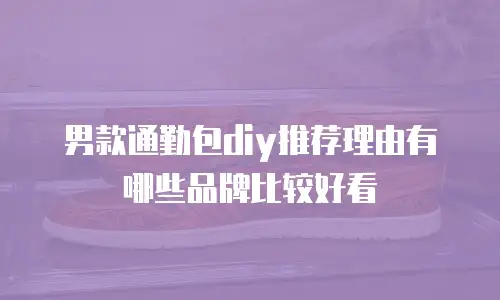 男款通勤包diy推荐理由有哪些品牌比较好看