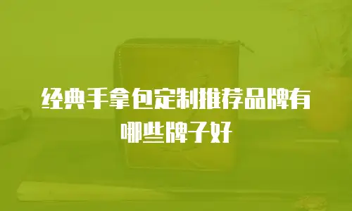 经典手拿包定制推荐品牌有哪些牌子好
