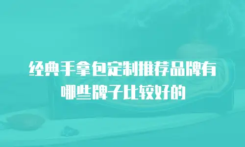 经典手拿包定制推荐品牌有哪些牌子比较好的