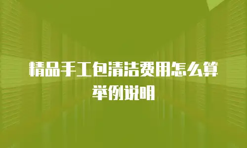 精品手工包清洁费用怎么算举例说明