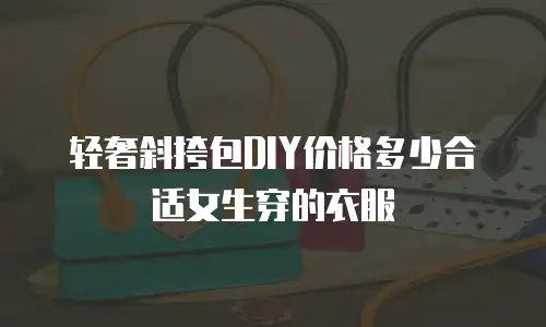 轻奢斜挎包DIY价格多少合适女生穿的衣服